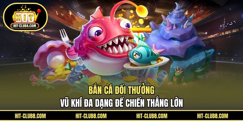 Bắn Cá Đổi Thưởng - Vũ Khí Đa Dạng Để Chiến Thắng Lớn