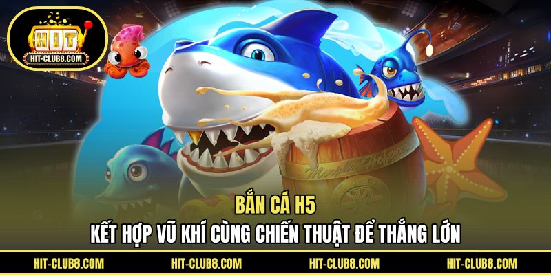 Bắn Cá H5 - Kết Hợp Vũ Khí Cùng Chiến Thuật Để Thắng Lớn
