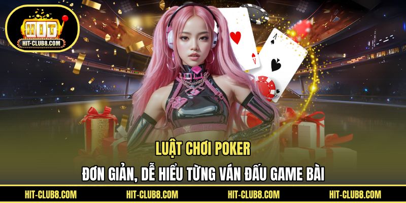 Luật Chơi Poker - Đơn Giản, Dễ Hiểu Từng Ván Đấu Game Bài
