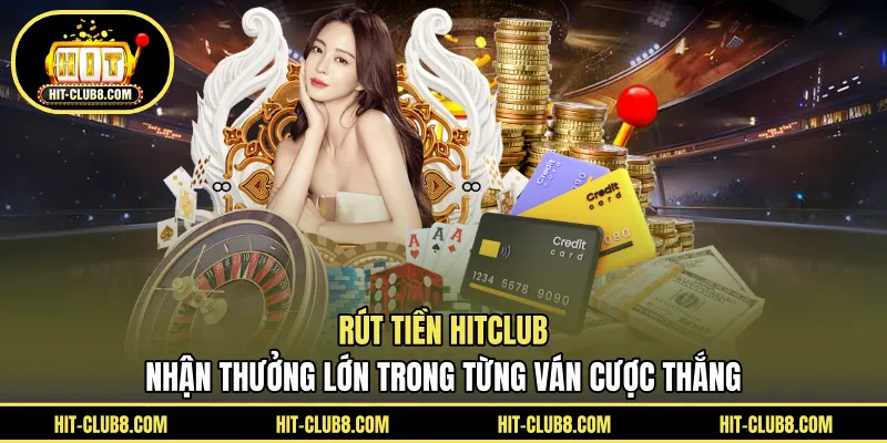 Rút Tiền HITCLUB - Nhận Thưởng Lớn Trong Từng Ván Cược Thắng