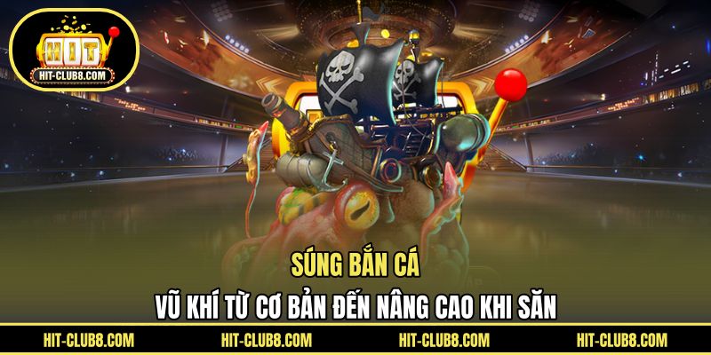 Súng Bắn Cá - Vũ Khí Từ Cơ Bản Đến Nâng Cao Khi Săn 